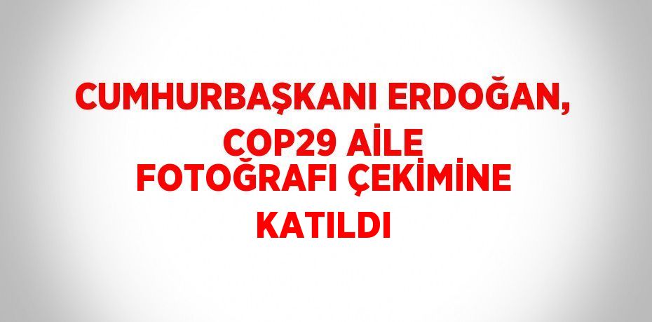 CUMHURBAŞKANI ERDOĞAN, COP29 AİLE FOTOĞRAFI ÇEKİMİNE KATILDI