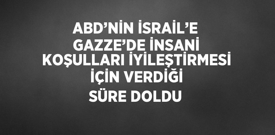 ABD’NİN İSRAİL’E GAZZE’DE İNSANİ KOŞULLARI İYİLEŞTİRMESİ İÇİN VERDİĞİ SÜRE DOLDU