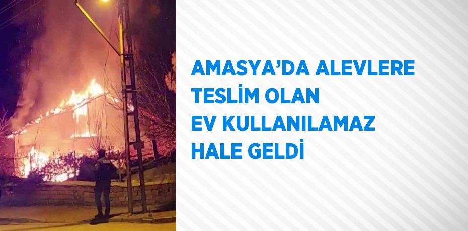 AMASYA’DA ALEVLERE TESLİM OLAN EV KULLANILAMAZ HALE GELDİ