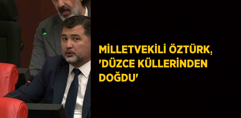 MİLLETVEKİLİ ÖZTÜRK, 'DÜZCE KÜLLERİNDEN DOĞDU'