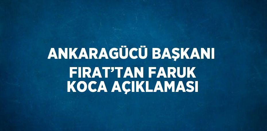 ANKARAGÜCÜ BAŞKANI FIRAT’TAN FARUK KOCA AÇIKLAMASI