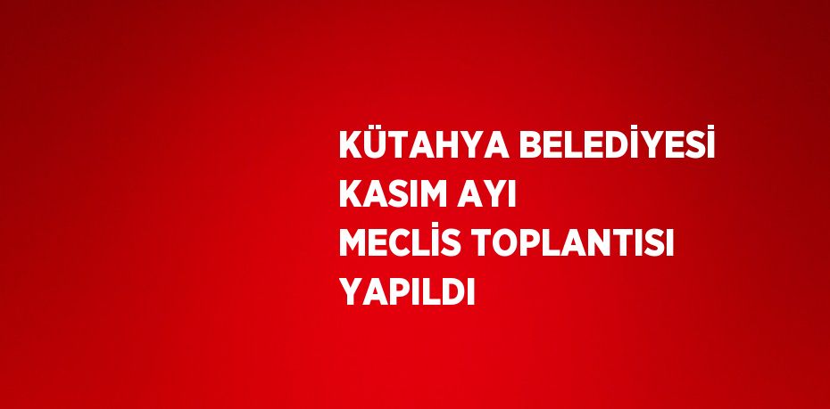 KÜTAHYA BELEDİYESİ KASIM AYI MECLİS TOPLANTISI YAPILDI