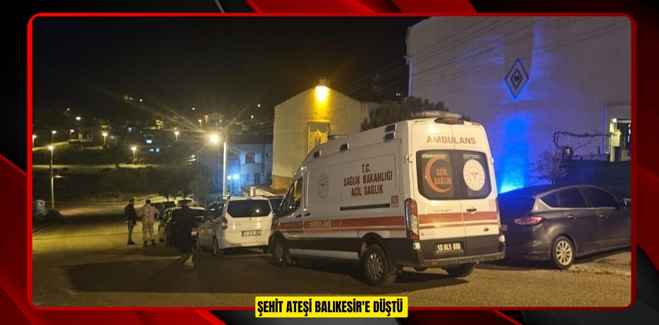 Şehit ateşi Balıkesir'e düştü  