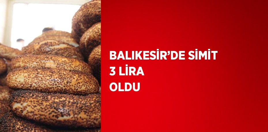 BALIKESİR’DE SİMİT 3 LİRA OLDU