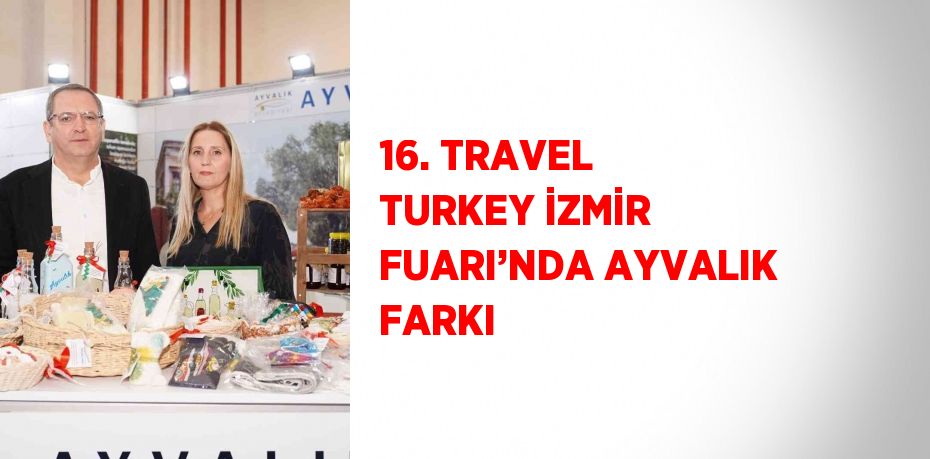 16. TRAVEL TURKEY İZMİR FUARI’NDA AYVALIK FARKI