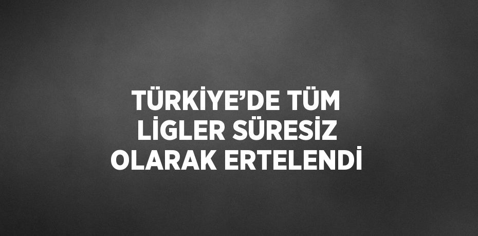 TÜRKİYE’DE TÜM LİGLER SÜRESİZ OLARAK ERTELENDİ