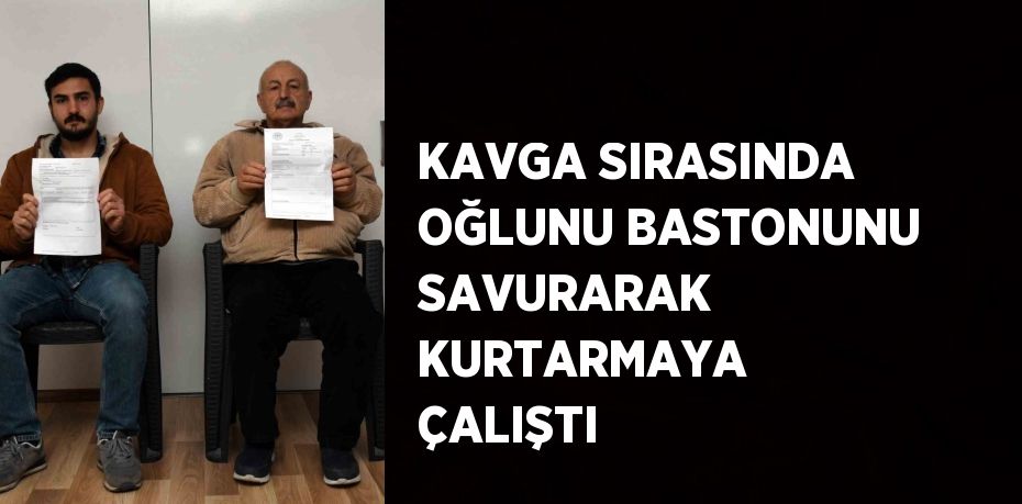 KAVGA SIRASINDA OĞLUNU BASTONUNU SAVURARAK KURTARMAYA ÇALIŞTI