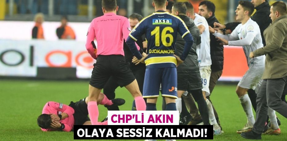 CHP’Lİ AKIN OLAYA SESSİZ KALMADI!