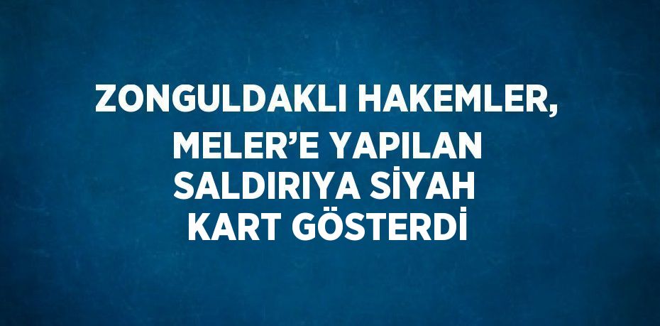 ZONGULDAKLI HAKEMLER, MELER’E YAPILAN SALDIRIYA SİYAH KART GÖSTERDİ