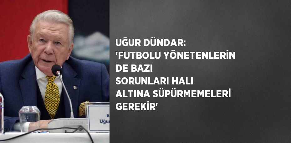 UĞUR DÜNDAR: 'FUTBOLU YÖNETENLERİN DE BAZI SORUNLARI HALI ALTINA SÜPÜRMEMELERİ GEREKİR'