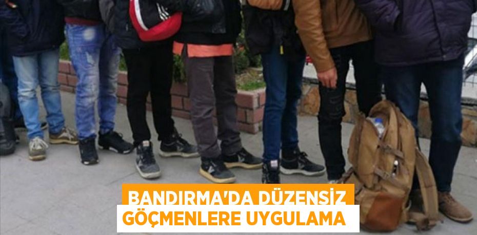 Bandırma’da düzensiz göçmenlere uygulama 