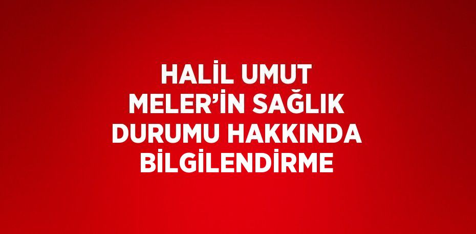 HALİL UMUT MELER’İN SAĞLIK DURUMU HAKKINDA BİLGİLENDİRME