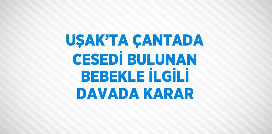 UŞAK’TA ÇANTADA CESEDİ BULUNAN BEBEKLE İLGİLİ DAVADA KARAR