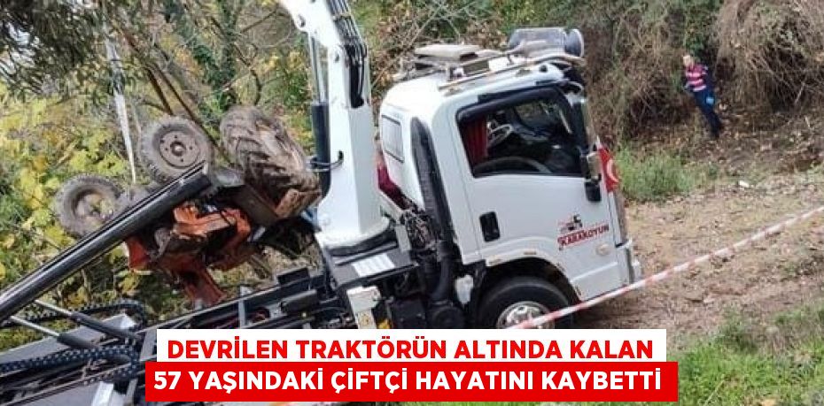 DEVRİLEN TRAKTÖRÜN ALTINDA KALAN 57 YAŞINDAKİ ÇİFTÇİ HAYATINI KAYBETTİ