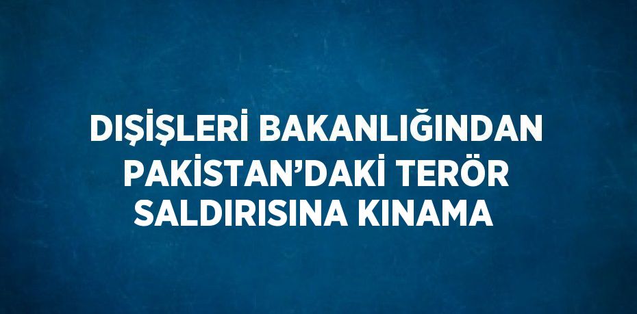 DIŞİŞLERİ BAKANLIĞINDAN PAKİSTAN’DAKİ TERÖR SALDIRISINA KINAMA