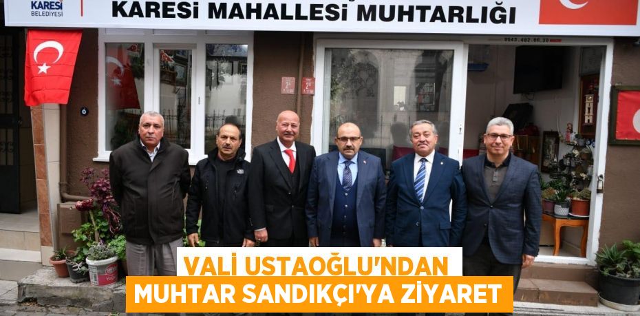 VALİ USTAOĞLU'NDAN MUHTAR SANDIKÇI'YA ZİYARET