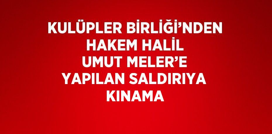 KULÜPLER BİRLİĞİ’NDEN HAKEM HALİL UMUT MELER’E YAPILAN SALDIRIYA KINAMA