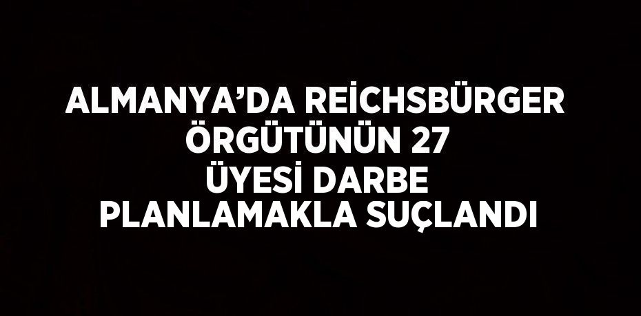 ALMANYA’DA REİCHSBÜRGER ÖRGÜTÜNÜN 27 ÜYESİ DARBE PLANLAMAKLA SUÇLANDI