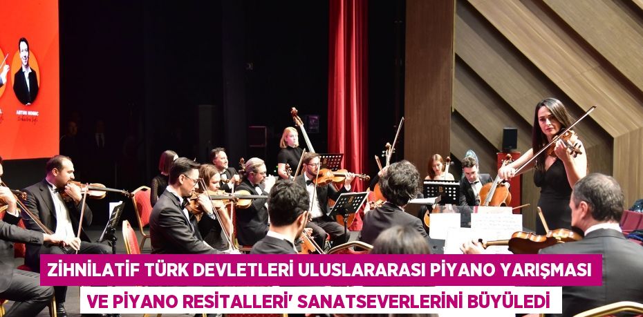 Zihnilatif Türk Devletleri Uluslararası Piyano Yarışması ve Piyano Resitalleri” Sanatseverlerini Büyüledi