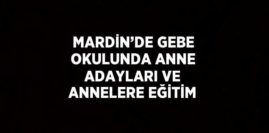 MARDİN’DE GEBE OKULUNDA ANNE ADAYLARI VE ANNELERE EĞİTİM