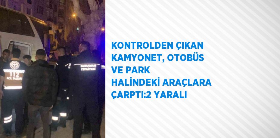 KONTROLDEN ÇIKAN KAMYONET, OTOBÜS VE PARK HALİNDEKİ ARAÇLARA ÇARPTI:2 YARALI