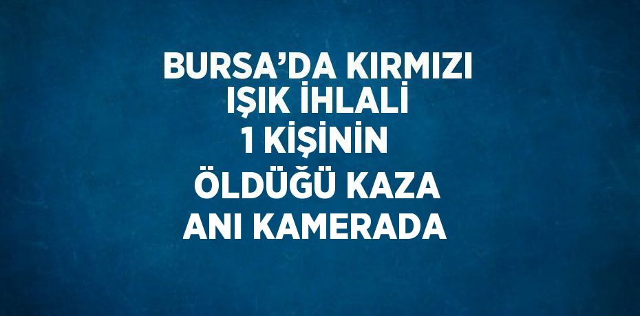 BURSA’DA KIRMIZI IŞIK İHLALİ 1 KİŞİNİN ÖLDÜĞÜ KAZA ANI KAMERADA