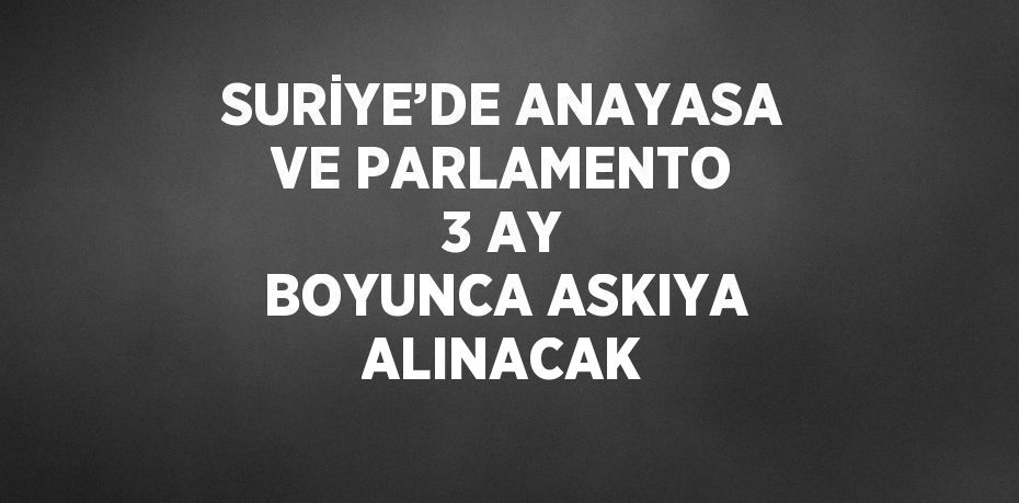 SURİYE’DE ANAYASA VE PARLAMENTO 3 AY BOYUNCA ASKIYA ALINACAK