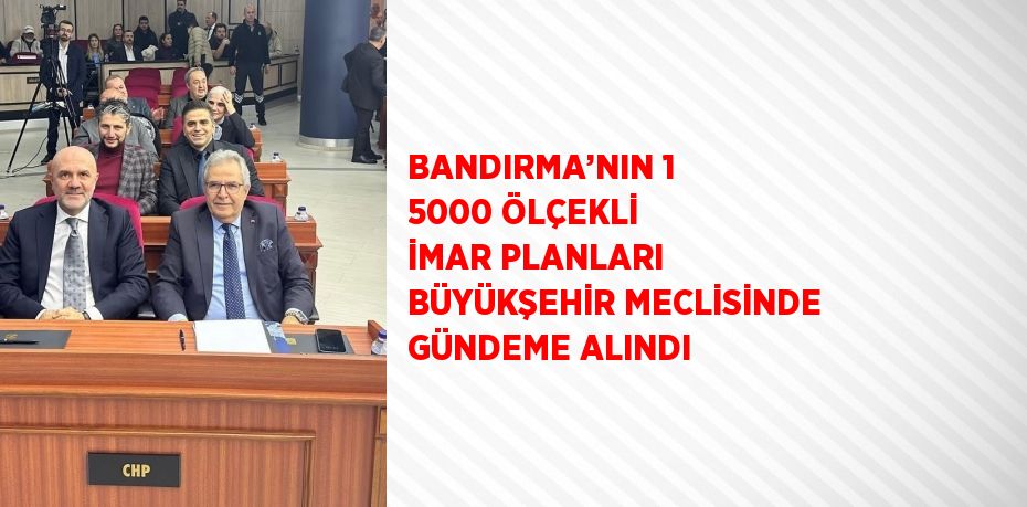 BANDIRMA’NIN 1 5000 ÖLÇEKLİ İMAR PLANLARI BÜYÜKŞEHİR MECLİSİNDE GÜNDEME ALINDI