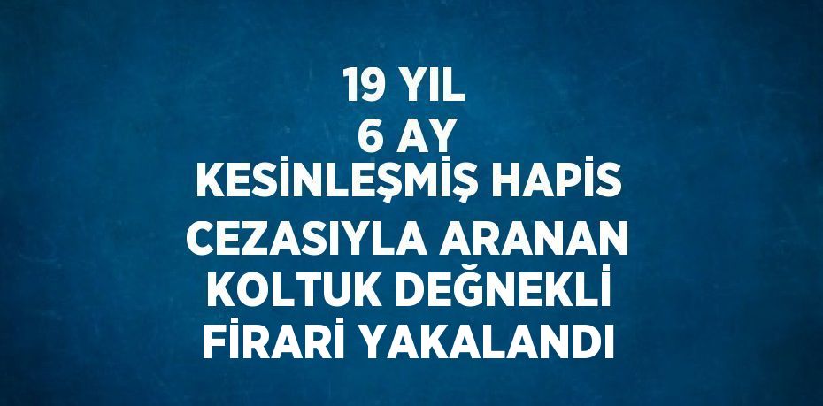 19 YIL 6 AY KESİNLEŞMİŞ HAPİS CEZASIYLA ARANAN KOLTUK DEĞNEKLİ FİRARİ YAKALANDI