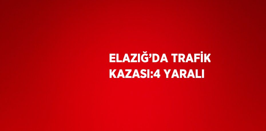 ELAZIĞ’DA TRAFİK KAZASI:4 YARALI