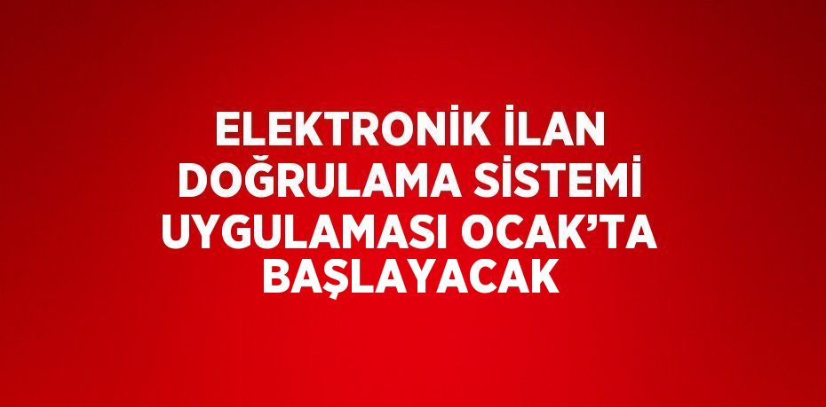 ELEKTRONİK İLAN DOĞRULAMA SİSTEMİ UYGULAMASI OCAK’TA BAŞLAYACAK