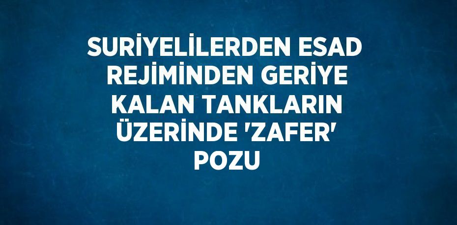 SURİYELİLERDEN ESAD REJİMİNDEN GERİYE KALAN TANKLARIN ÜZERİNDE 'ZAFER' POZU