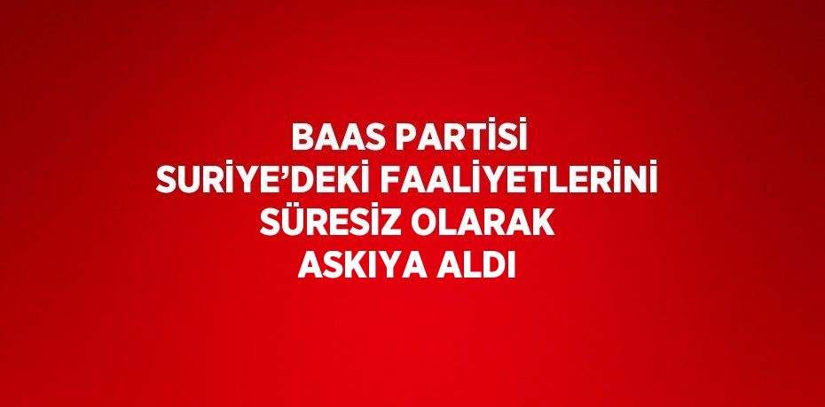 BAAS PARTİSİ SURİYE’DEKİ FAALİYETLERİNİ SÜRESİZ OLARAK ASKIYA ALDI