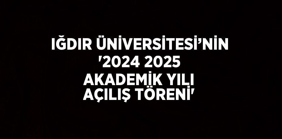 IĞDIR ÜNİVERSİTESİ’NİN '2024 2025 AKADEMİK YILI AÇILIŞ TÖRENİ'