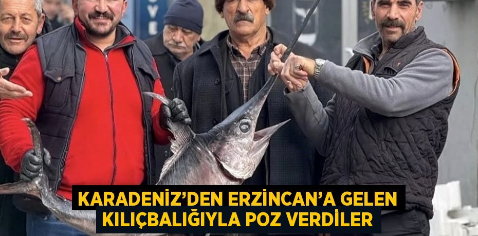 KARADENİZ’DEN ERZİNCAN’A GELEN KILIÇBALIĞIYLA POZ VERDİLER