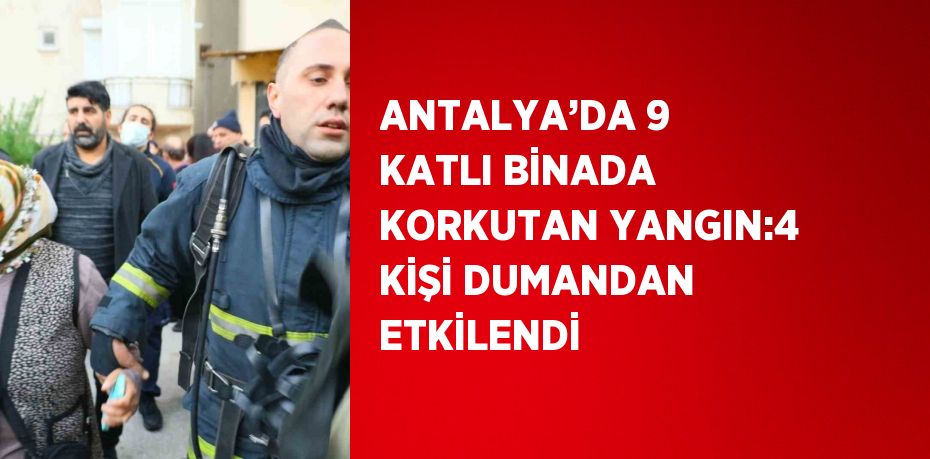 ANTALYA’DA 9 KATLI BİNADA KORKUTAN YANGIN:4 KİŞİ DUMANDAN ETKİLENDİ