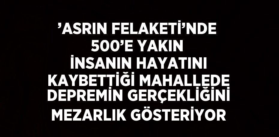 ’ASRIN FELAKETİ’NDE 500’E YAKIN İNSANIN HAYATINI KAYBETTİĞİ MAHALLEDE DEPREMİN GERÇEKLİĞİNİ MEZARLIK GÖSTERİYOR