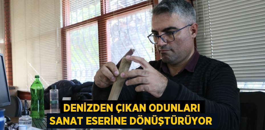 Denizden çıkan odunları sanat eserine dönüştürüyor