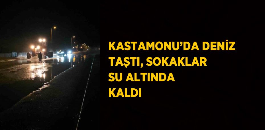 KASTAMONU’DA DENİZ TAŞTI, SOKAKLAR SU ALTINDA KALDI