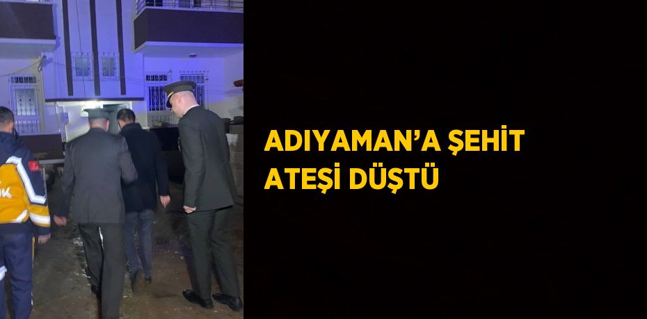 ADIYAMAN’A ŞEHİT ATEŞİ DÜŞTÜ