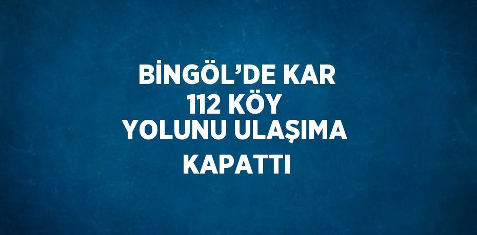 BİNGÖL’DE KAR 112 KÖY YOLUNU ULAŞIMA KAPATTI