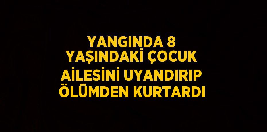 YANGINDA 8 YAŞINDAKİ ÇOCUK AİLESİNİ UYANDIRIP ÖLÜMDEN KURTARDI