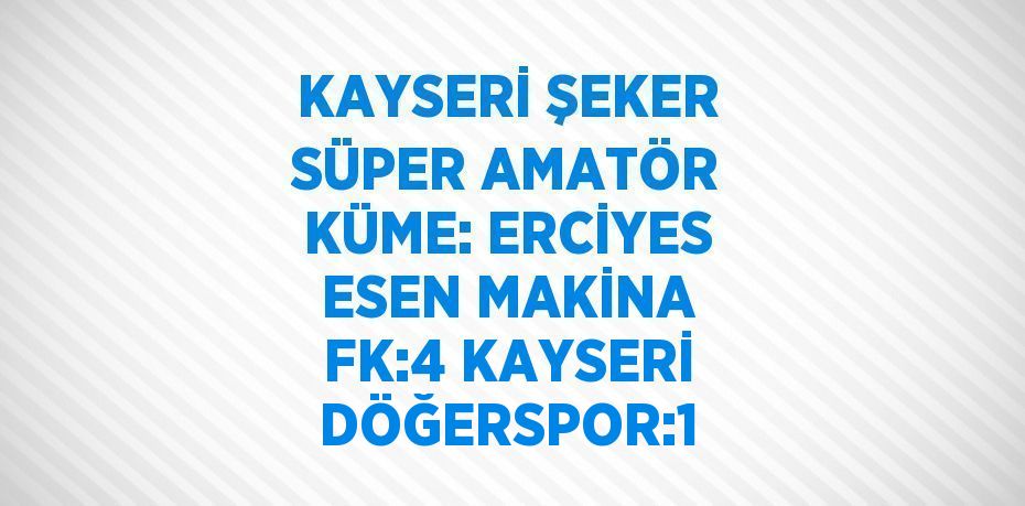 KAYSERİ ŞEKER SÜPER AMATÖR KÜME: ERCİYES ESEN MAKİNA FK:4 KAYSERİ DÖĞERSPOR:1