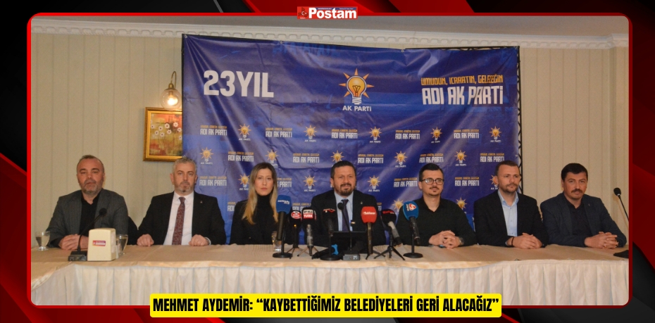 MEHMET AYDEMİR: “KAYBETTİĞİMİZ BELEDİYELERİ GERİ ALACAĞIZ”