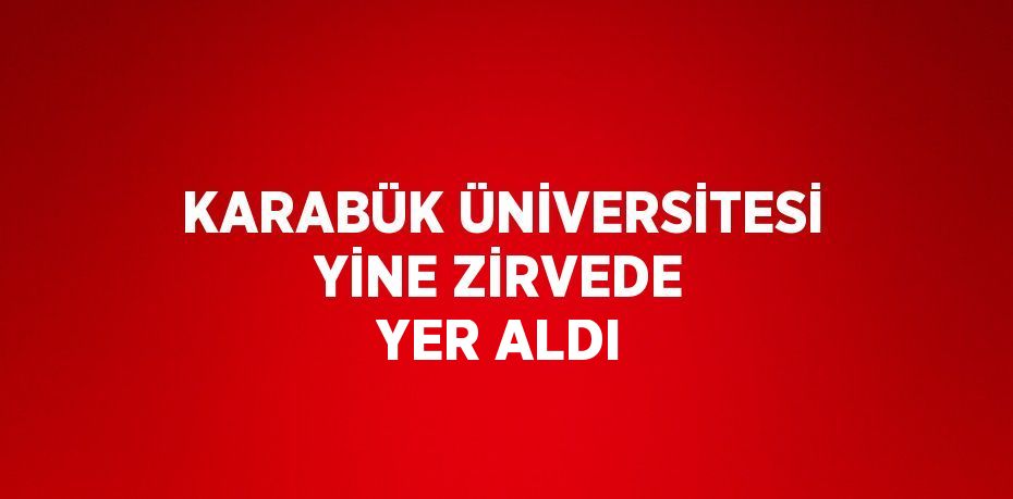 KARABÜK ÜNİVERSİTESİ YİNE ZİRVEDE YER ALDI