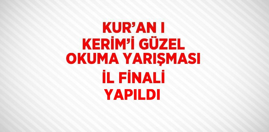 KUR’AN I KERİM’İ GÜZEL OKUMA YARIŞMASI İL FİNALİ YAPILDI