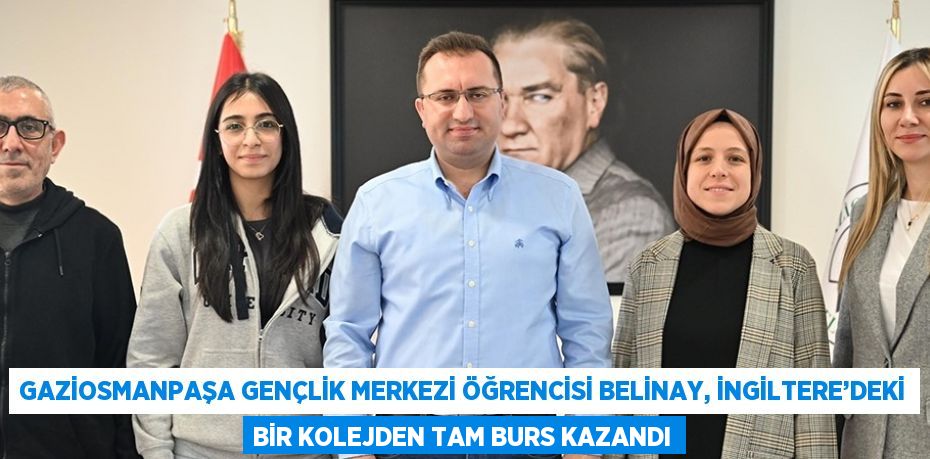 GAZİOSMANPAŞA GENÇLİK MERKEZİ ÖĞRENCİSİ BELİNAY, İNGİLTERE’DEKİ BİR KOLEJDEN TAM BURS KAZANDI