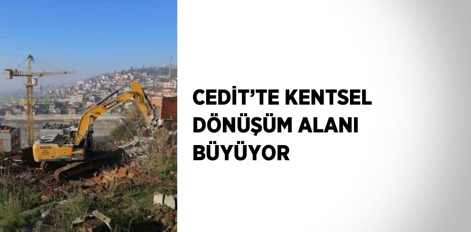 CEDİT’TE KENTSEL DÖNÜŞÜM ALANI BÜYÜYOR