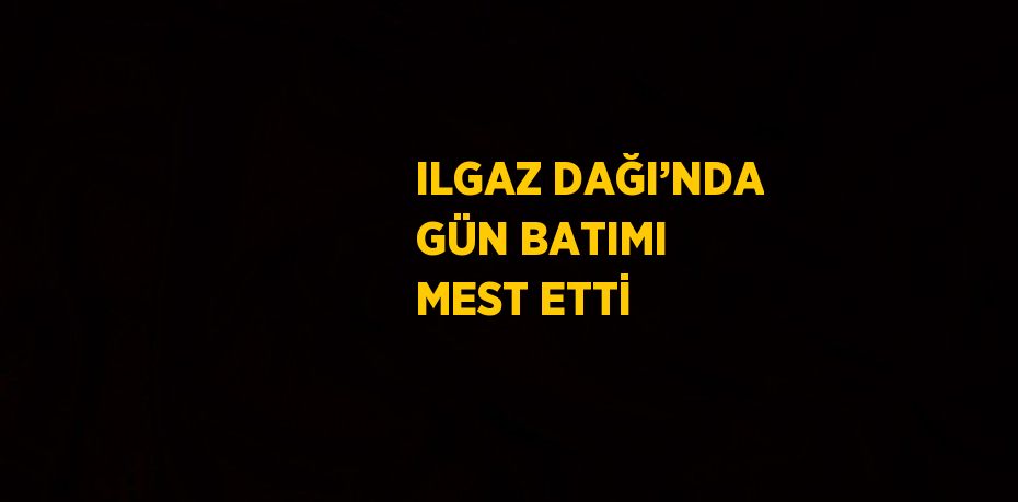 ILGAZ DAĞI’NDA GÜN BATIMI MEST ETTİ