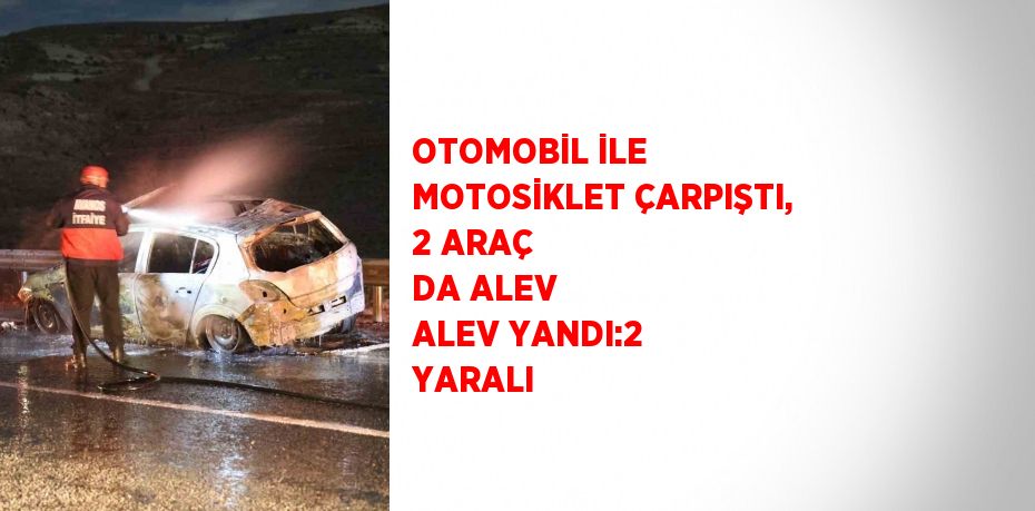 OTOMOBİL İLE MOTOSİKLET ÇARPIŞTI, 2 ARAÇ DA ALEV ALEV YANDI:2 YARALI